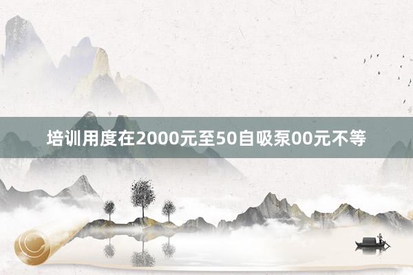 培训用度在2000元至50自吸泵00元不等