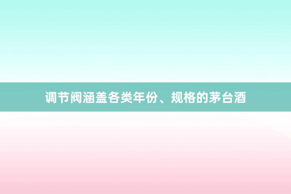 调节阀涵盖各类年份、规格的茅台酒