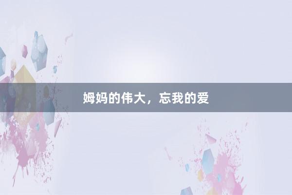 姆妈的伟大，忘我的爱