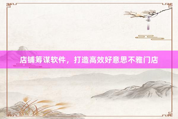 店铺筹谋软件,打造高效好意思不雅门店