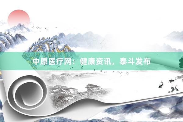 中原医疗网：健康资讯，泰斗发布