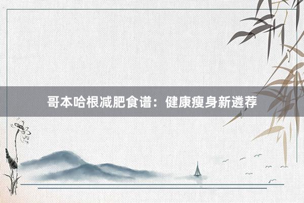哥本哈根减肥食谱：健康瘦身新遴荐