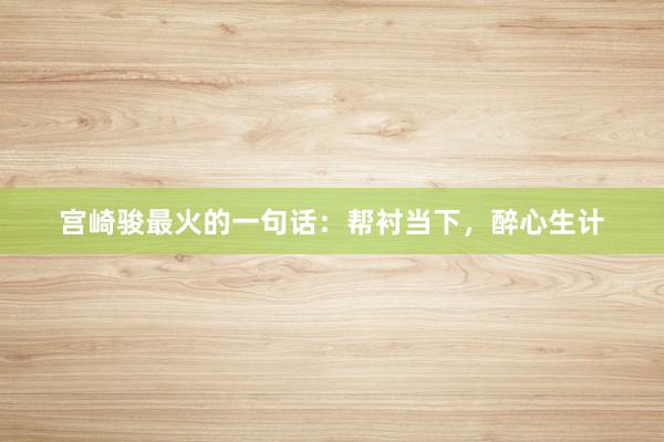 宫崎骏最火的一句话：帮衬当下，醉心生计